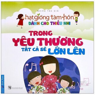 Hạt Giống Tâm Hồn Dành Cho Thiếu Nhi - Trong Yêu Thương Tất Cả Sẽ Lớn Lên