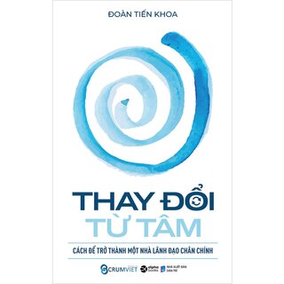 Thay Đổi Từ Tâm Cách Để Trở Thành Một Nhà Lãnh Đạo Chân Chính (Bìa Cứng)